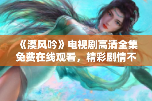 《漠风吟》电视剧高清全集免费在线观看，精彩剧情不容错过