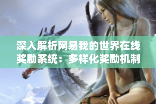 深入解析网易我的世界在线奖励系统：多样化奖励机制与获取方式全面揭秘