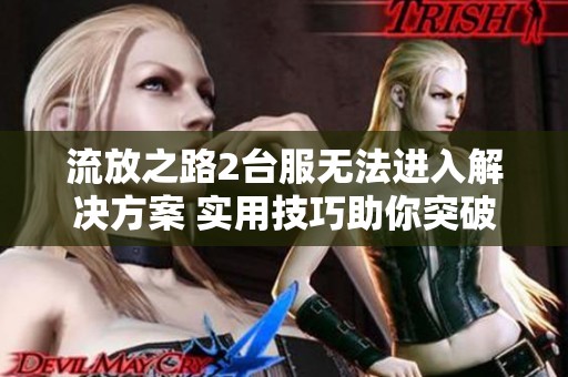 流放之路2台服无法进入解决方案 实用技巧助你突破卡加载和黑屏问题