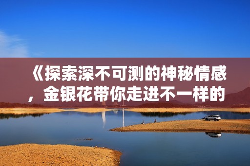 《探索深不可测的神秘情感，金银花带你走进不一样的世界》