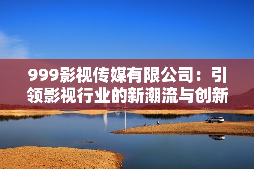 999影视传媒有限公司：引领影视行业的新潮流与创新之路