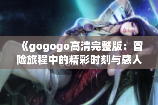 《gogogo高清完整版：冒险旅程中的精彩时刻与感人瞬间》