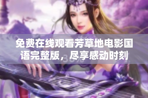免费在线观看芳草地电影国语完整版，尽享感动时刻