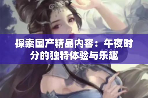 探索国产精品内容：午夜时分的独特体验与乐趣