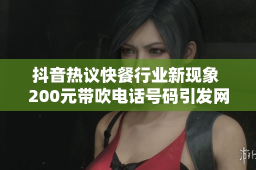 抖音热议快餐行业新现象 200元带吹电话号码引发网友关注