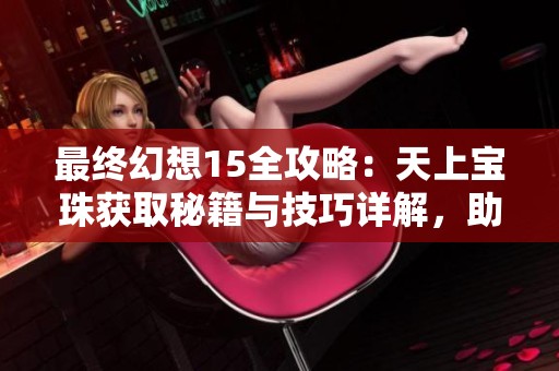 最终幻想15全攻略：天上宝珠获取秘籍与技巧详解，助你轻松收集珍稀资源