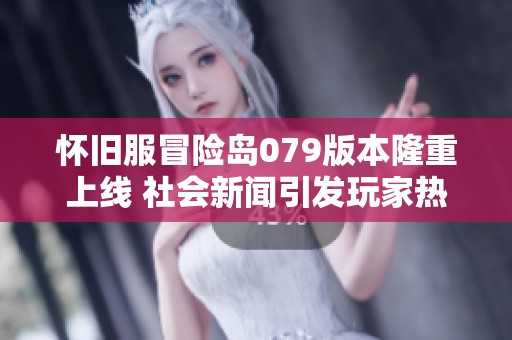 怀旧服冒险岛079版本隆重上线 社会新闻引发玩家热议与期待