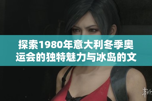 探索1980年意大利冬季奥运会的独特魅力与冰岛的文化交融