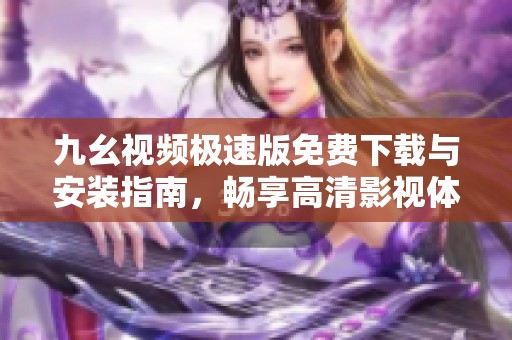 九幺视频极速版免费下载与安装指南，畅享高清影视体验