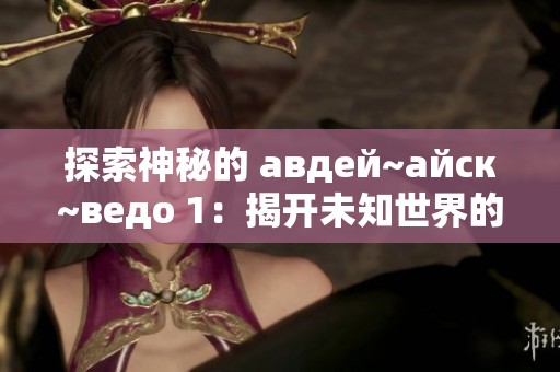 探索神秘的 авдей~айск~ведо 1：揭开未知世界的面纱