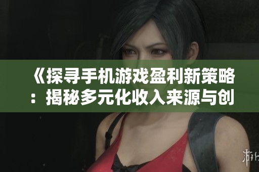 《探寻手机游戏盈利新策略：揭秘多元化收入来源与创新商业模式》