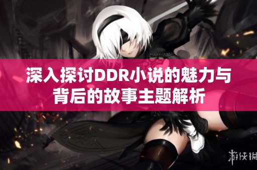 深入探讨DDR小说的魅力与背后的故事主题解析