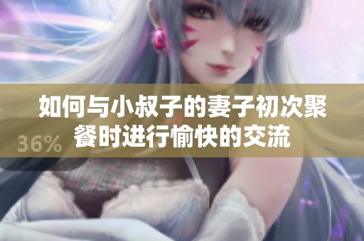 如何与小叔子的妻子初次聚餐时进行愉快的交流
