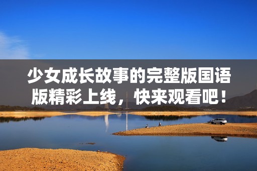 少女成长故事的完整版国语版精彩上线，快来观看吧！