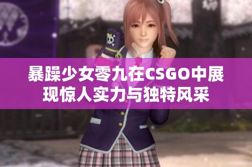 暴躁少女零九在CSGO中展现惊人实力与独特风采