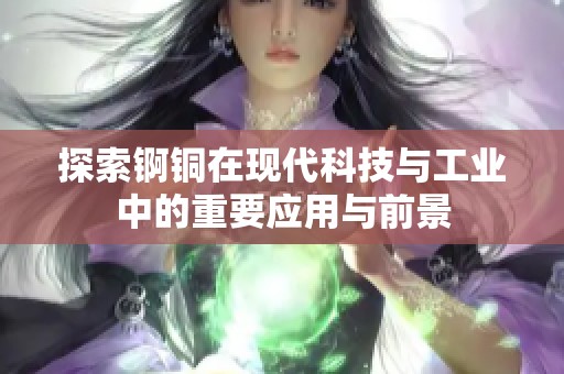 探索锕铜在现代科技与工业中的重要应用与前景