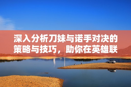 深入分析刀妹与诺手对决的策略与技巧，助你在英雄联盟手游中占据优势
