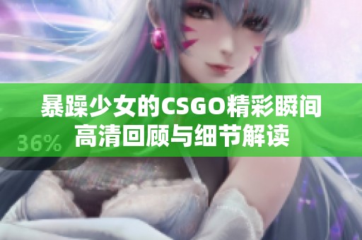 暴躁少女的CSGO精彩瞬间高清回顾与细节解读
