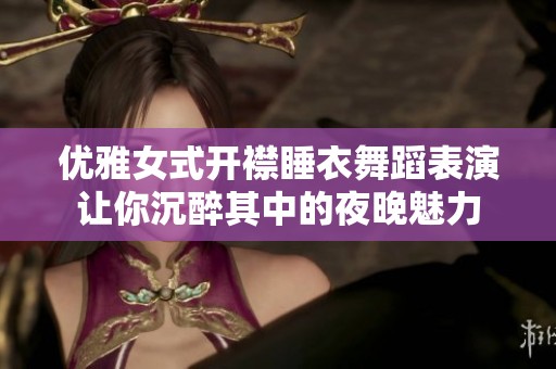 优雅女式开襟睡衣舞蹈表演让你沉醉其中的夜晚魅力