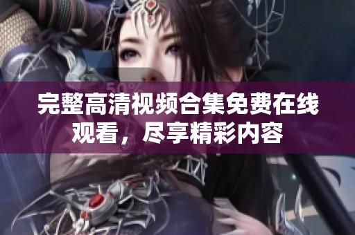 完整高清视频合集免费在线观看，尽享精彩内容