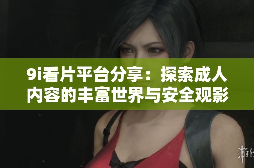 9i看片平台分享：探索成人内容的丰富世界与安全观影建议