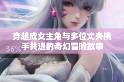 穿越成女主角与多位丈夫携手共进的奇幻冒险故事