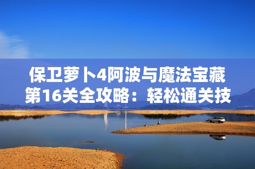保卫萝卜4阿波与魔法宝藏第16关全攻略：轻松通关技巧与高分策略解析