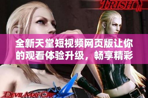 全新天堂短视频网页版让你的观看体验升级，畅享精彩内容