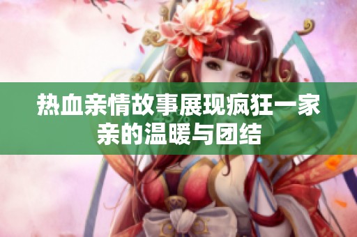 热血亲情故事展现疯狂一家亲的温暖与团结