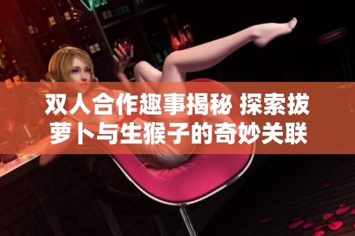 双人合作趣事揭秘 探索拔萝卜与生猴子的奇妙关联