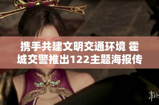 携手共建文明交通环境 霍城交警推出122主题海报传递安全出行理念