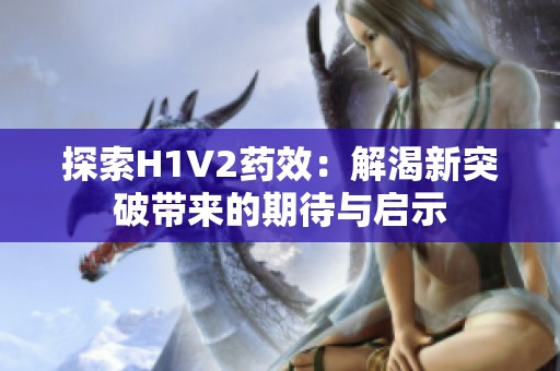 探索H1V2药效：解渴新突破带来的期待与启示