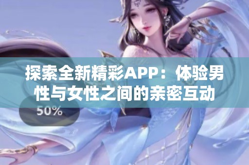 探索全新精彩APP：体验男性与女性之间的亲密互动