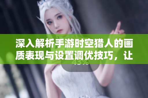 深入解析手游时空猎人的画质表现与设置调优技巧，让你畅享最佳游戏体验