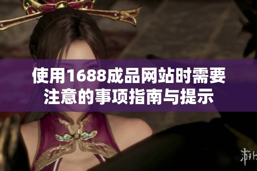 使用1688成品网站时需要注意的事项指南与提示