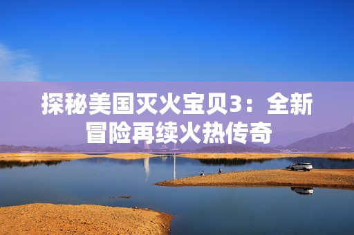 探秘美国灭火宝贝3：全新冒险再续火热传奇