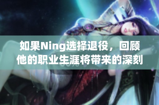 如果Ning选择退役，回顾他的职业生涯将带来的深刻思考与反思