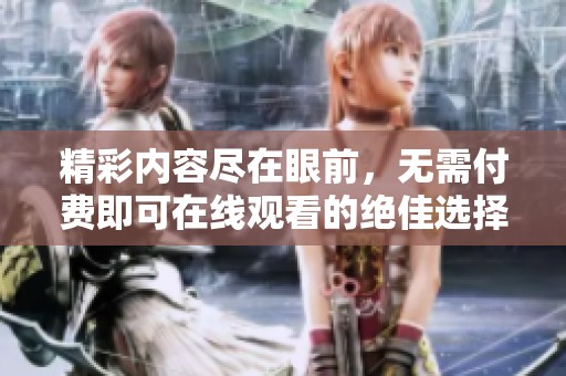 精彩内容尽在眼前，无需付费即可在线观看的绝佳选择