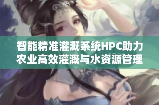 智能精准灌溉系统HPC助力农业高效灌溉与水资源管理