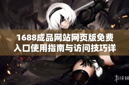 1688成品网站网页版免费入口使用指南与访问技巧详解