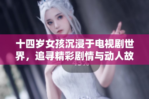 十四岁女孩沉浸于电视剧世界，追寻精彩剧情与动人故事