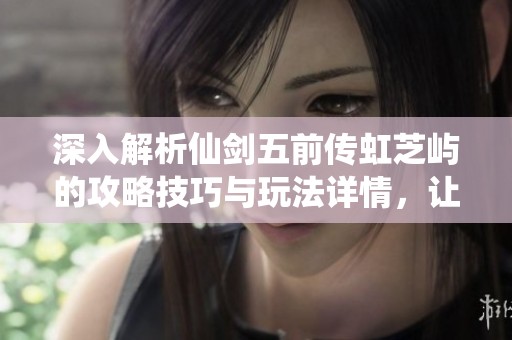深入解析仙剑五前传虹芝屿的攻略技巧与玩法详情，让你轻松畅游游戏世界