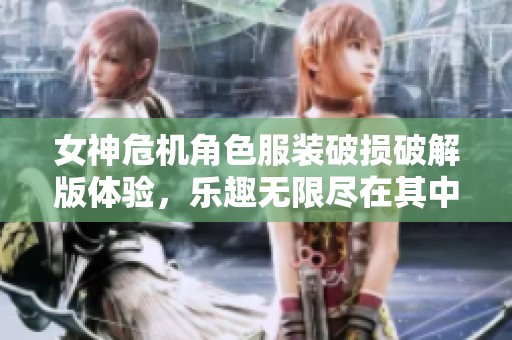 女神危机角色服装破损破解版体验，乐趣无限尽在其中