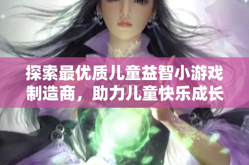 探索最优质儿童益智小游戏制造商，助力儿童快乐成长与智力发展