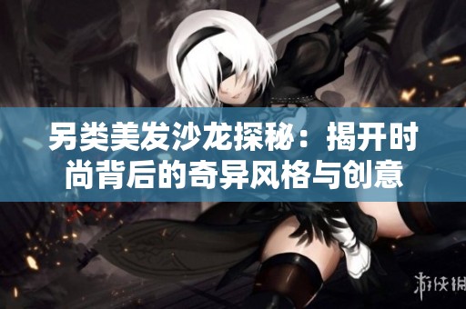 另类美发沙龙探秘：揭开时尚背后的奇异风格与创意