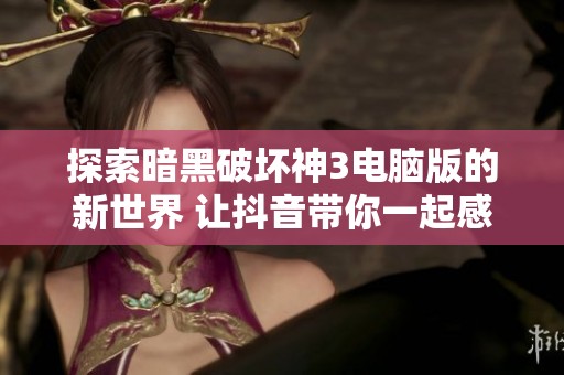 探索暗黑破坏神3电脑版的新世界 让抖音带你一起感受游戏魅力与乐趣