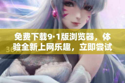 免费下载9·1版浏览器，体验全新上网乐趣，立即尝试！