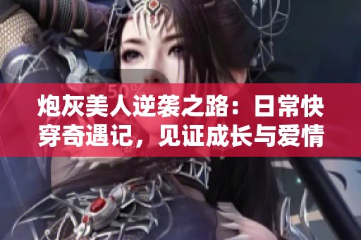 炮灰美人逆袭之路：日常快穿奇遇记，见证成长与爱情的交织