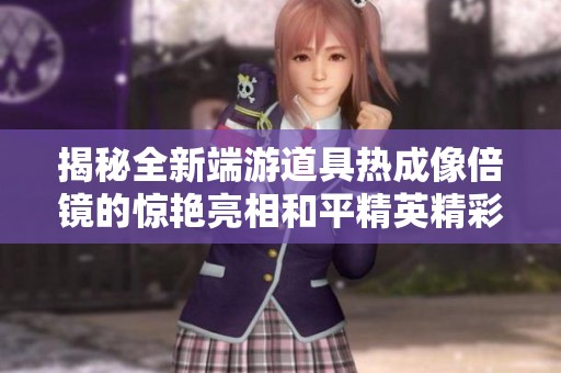 揭秘全新端游道具热成像倍镜的惊艳亮相和平精英精彩秀场免费欣赏