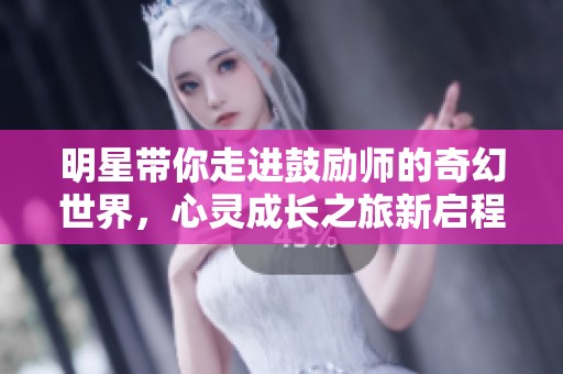 明星带你走进鼓励师的奇幻世界，心灵成长之旅新启程